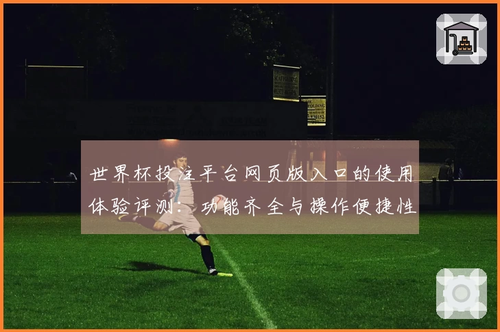 世界杯投注平台网页版入口的使用体验评测：功能齐全与操作便捷性分析