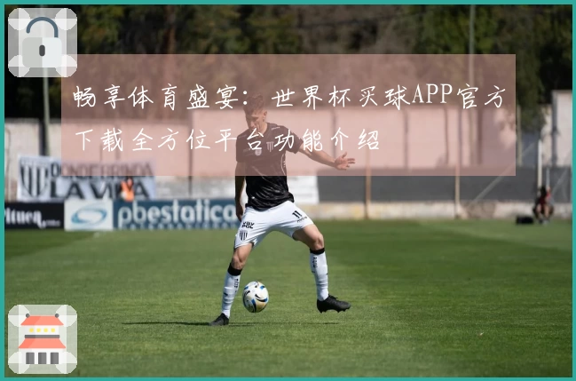 畅享体育盛宴：世界杯买球APP官方下载全方位平台功能介绍