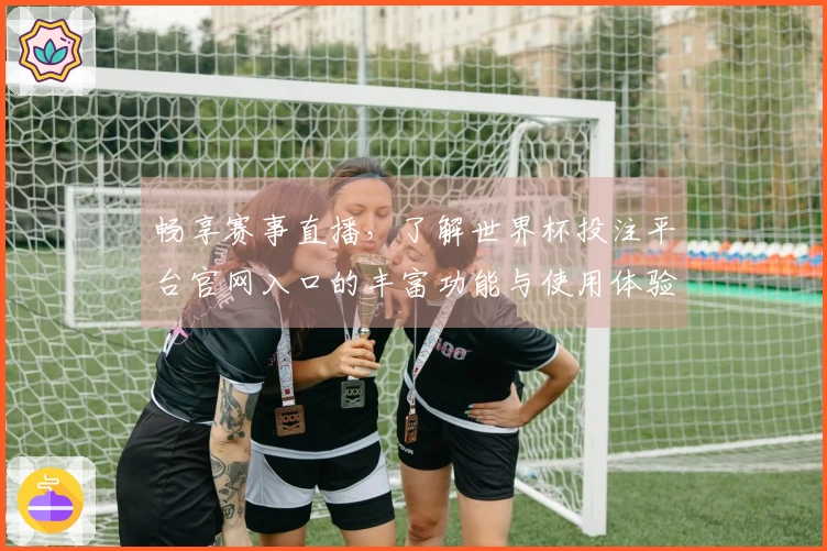 畅享赛事直播，了解世界杯投注平台官网入口的丰富功能与使用体验