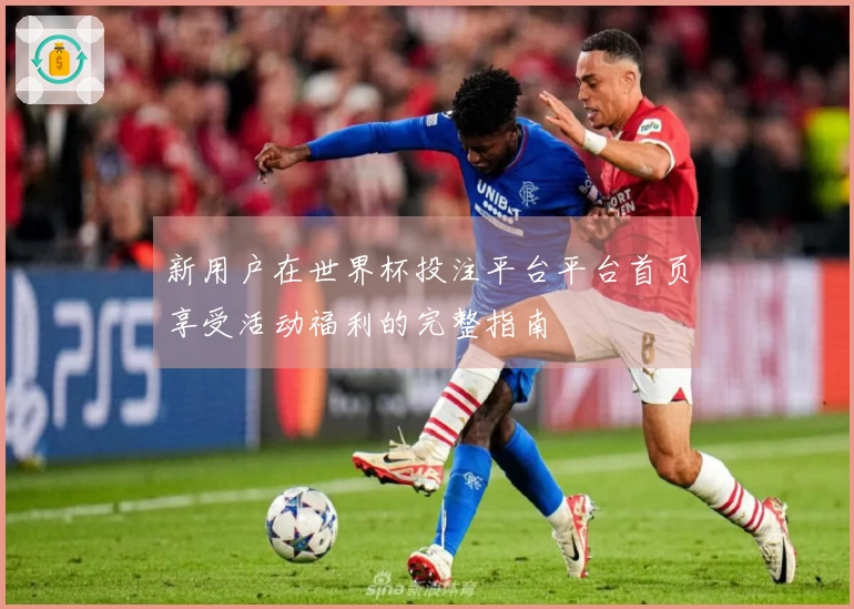 新用户在世界杯投注平台平台首页享受活动福利的完整指南