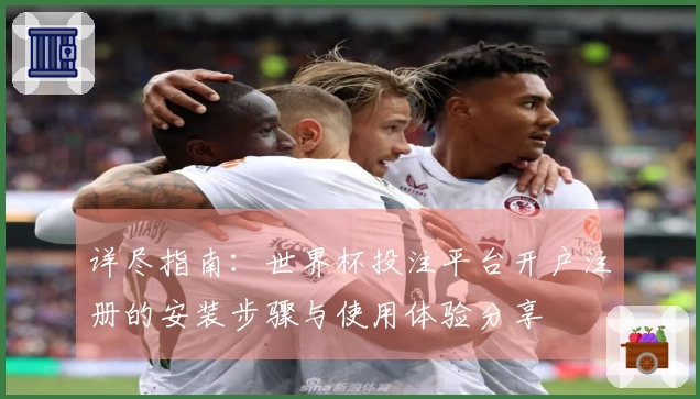 详尽指南：世界杯投注平台开户注册的安装步骤与使用体验分享