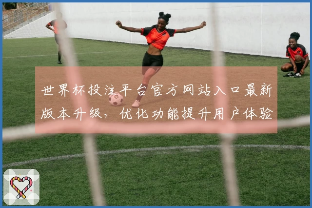世界杯投注平台官方网站入口最新版本升级，优化功能提升用户体验！