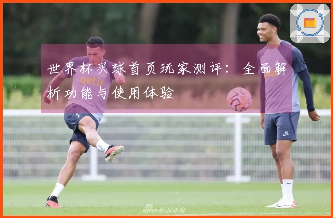 世界杯买球首页玩家测评：全面解析功能与使用体验