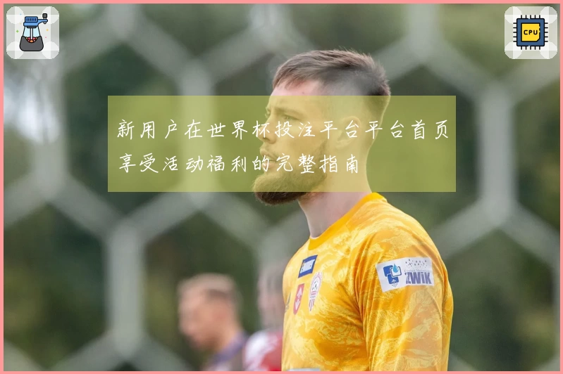 新用户在世界杯投注平台平台首页享受活动福利的完整指南